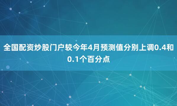 全国配资炒股门户较今年4月预测值分别上调0.4和0.1个百分点