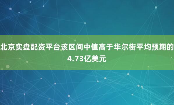 北京实盘配资平台该区间中值高于华尔街平均预期的4.73亿美元