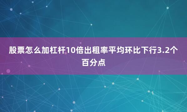股票怎么加杠杆10倍出租率平均环比下行3.2个百分点
