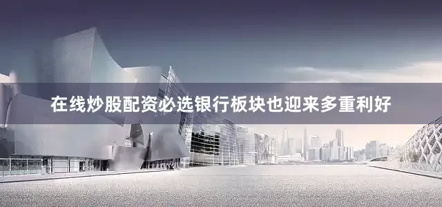 在线炒股配资必选银行板块也迎来多重利好