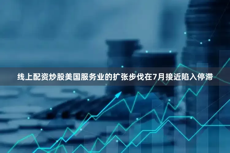 线上配资炒股美国服务业的扩张步伐在7月接近陷入停滞