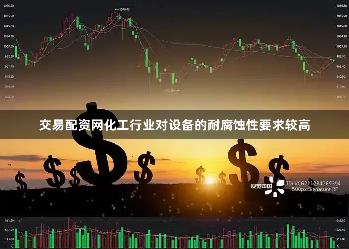 交易配资网化工行业对设备的耐腐蚀性要求较高