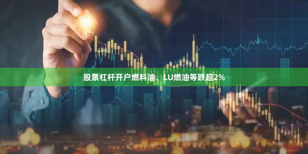 股票杠杆开户燃料油、LU燃油等跌超2%