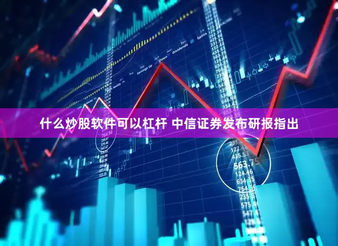 什么炒股软件可以杠杆 　　中信证券发布研报指出