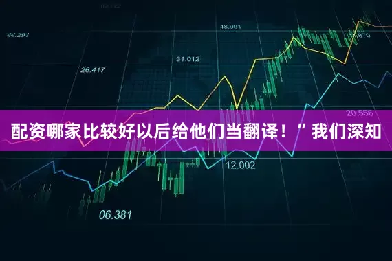 配资哪家比较好以后给他们当翻译！”我们深知
