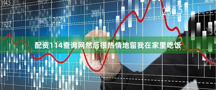 配资114查询网然后很热情地留我在家里吃饭