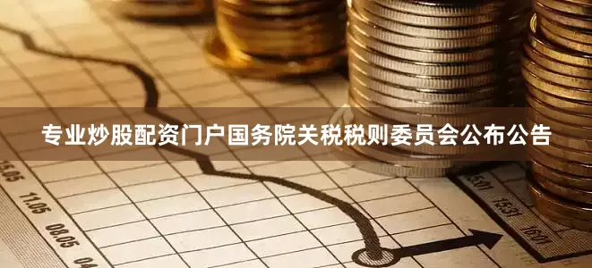 专业炒股配资门户国务院关税税则委员会公布公告