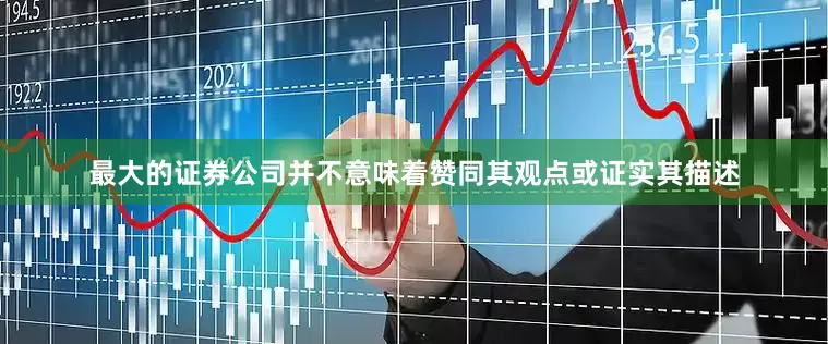 最大的证券公司并不意味着赞同其观点或证实其描述
