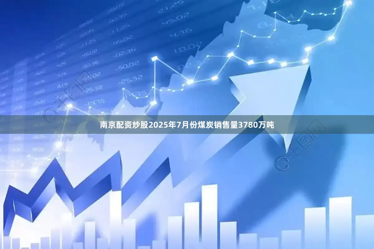 南京配资炒股2025年7月份煤炭销售量3780万吨