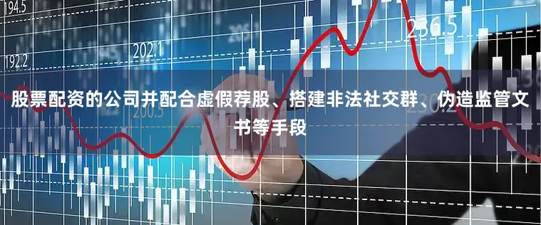 股票配资的公司并配合虚假荐股、搭建非法社交群、伪造监管文书等手段