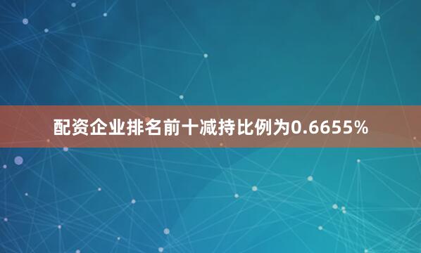 配资企业排名前十减持比例为0.6655%