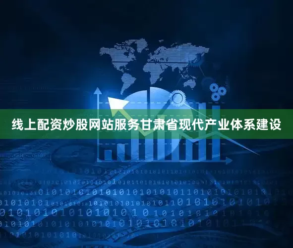 线上配资炒股网站服务甘肃省现代产业体系建设