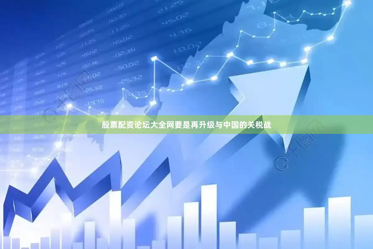 股票配资论坛大全网要是再升级与中国的关税战