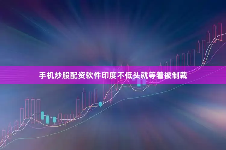 手机炒股配资软件印度不低头就等着被制裁