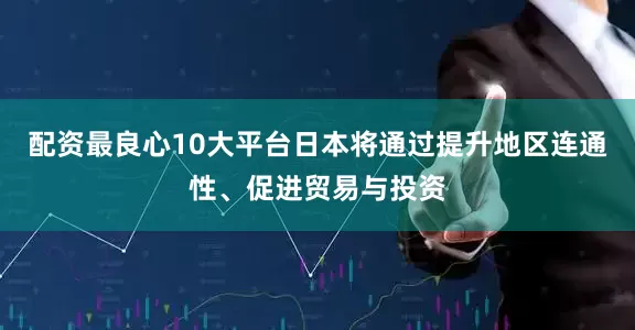 配资最良心10大平台日本将通过提升地区连通性、促进贸易与投资