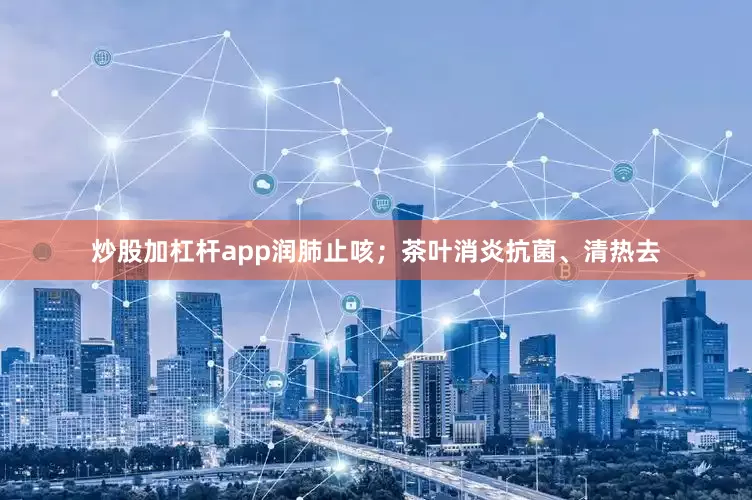 炒股加杠杆app润肺止咳；茶叶消炎抗菌、清热去