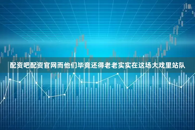 配资吧配资官网而他们毕竟还得老老实实在这场大戏里站队