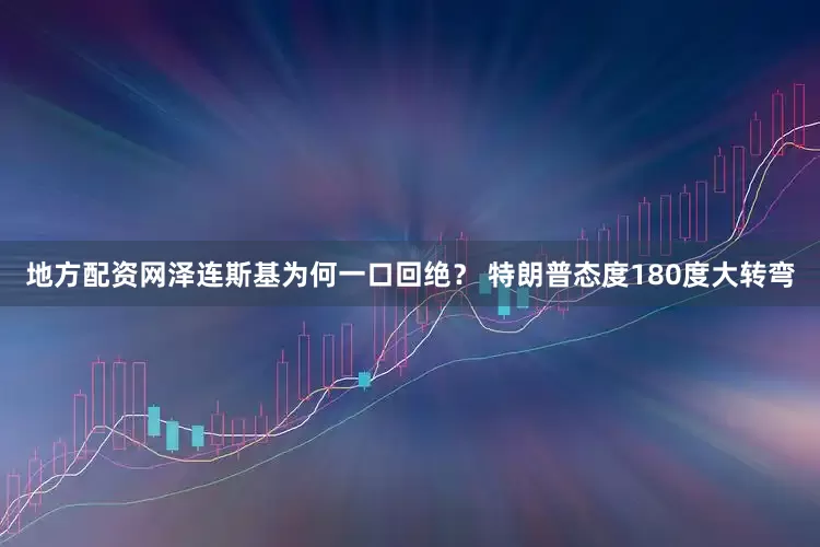 地方配资网泽连斯基为何一口回绝？ 特朗普态度180度大转弯
