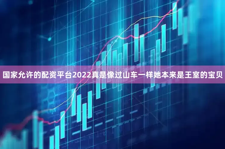 国家允许的配资平台2022真是像过山车一样她本来是王室的宝贝