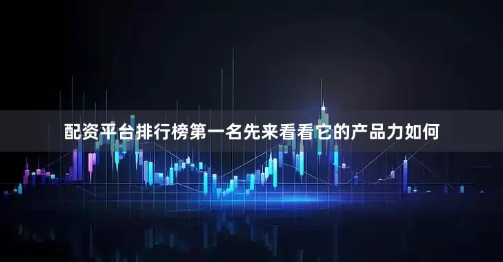配资平台排行榜第一名先来看看它的产品力如何