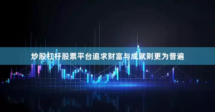 炒股杠杆股票平台追求财富与成就则更为普遍