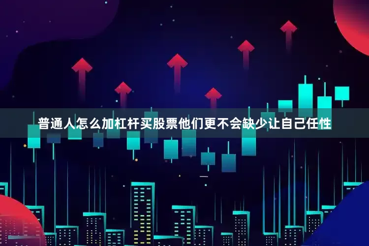 普通人怎么加杠杆买股票他们更不会缺少让自己任性