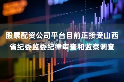 股票配资公司平台目前正接受山西省纪委监委纪律审查和监察调查