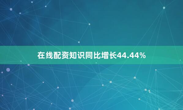 在线配资知识同比增长44.44%
