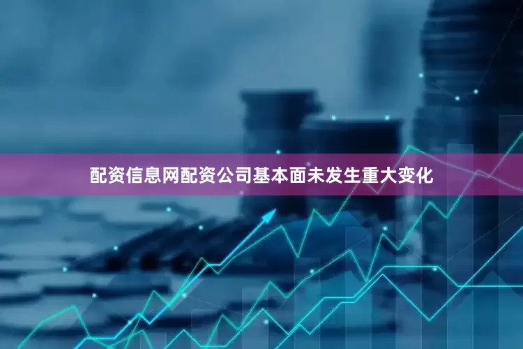 配资信息网配资公司基本面未发生重大变化