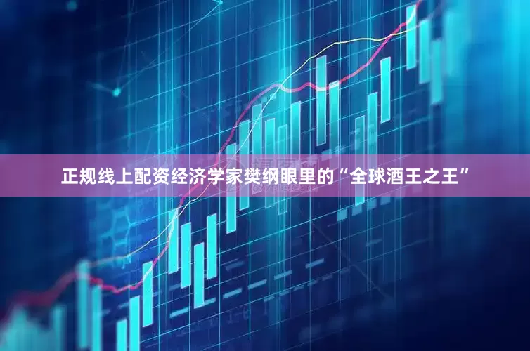 正规线上配资经济学家樊纲眼里的“全球酒王之王”