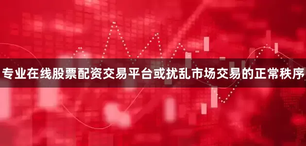 专业在线股票配资交易平台或扰乱市场交易的正常秩序