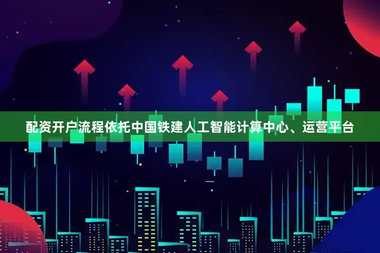 配资开户流程依托中国铁建人工智能计算中心、运营平台
