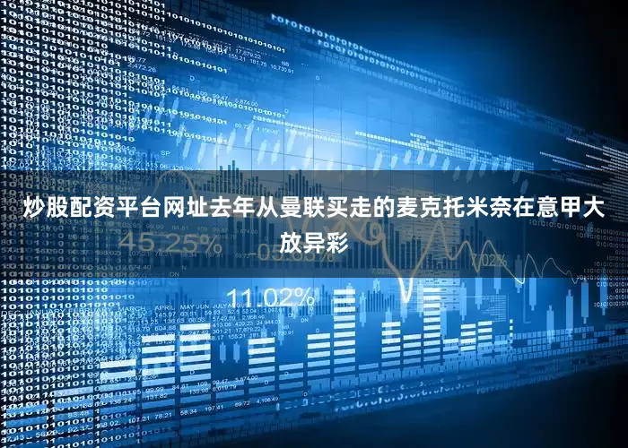 炒股配资平台网址去年从曼联买走的麦克托米奈在意甲大放异彩
