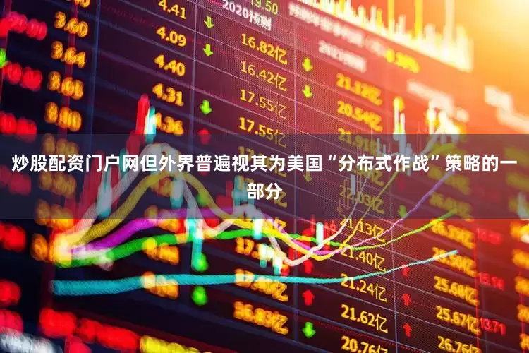 炒股配资门户网但外界普遍视其为美国“分布式作战”策略的一部分