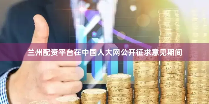 兰州配资平台在中国人大网公开征求意见期间