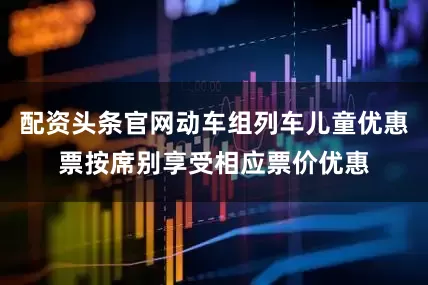 配资头条官网动车组列车儿童优惠票按席别享受相应票价优惠