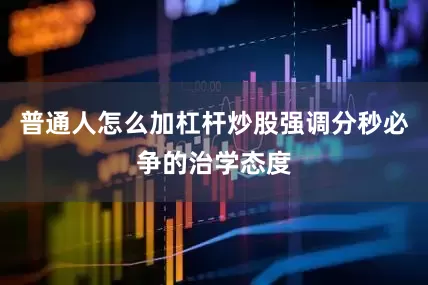 普通人怎么加杠杆炒股强调分秒必争的治学态度