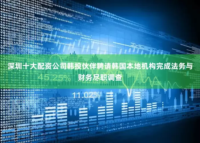 深圳十大配资公司韩投伙伴聘请韩国本地机构完成法务与财务尽职调查