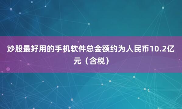 炒股最好用的手机软件总金额约为人民币10.2亿元（含税）