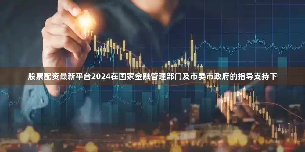 股票配资最新平台2024在国家金融管理部门及市委市政府的指导支持下