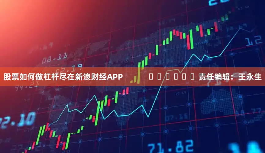 股票如何做杠杆尽在新浪财经APP            						责任编辑：王永生