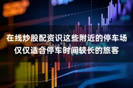 在线炒股配资识这些附近的停车场仅仅适合停车时间较长的旅客