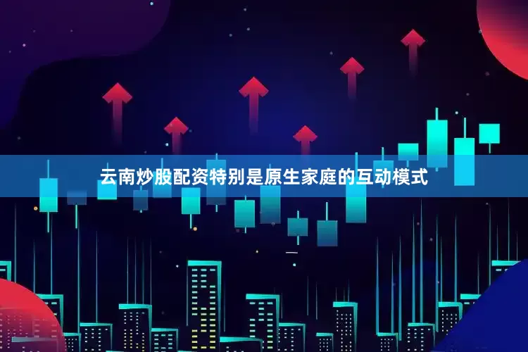 云南炒股配资特别是原生家庭的互动模式