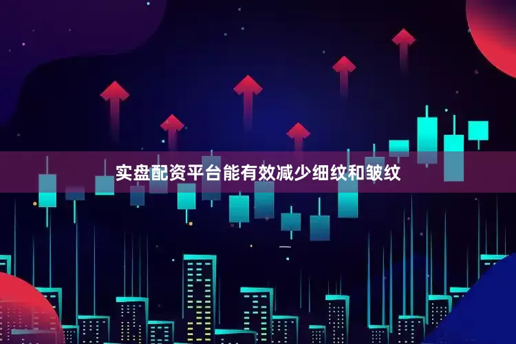 实盘配资平台能有效减少细纹和皱纹