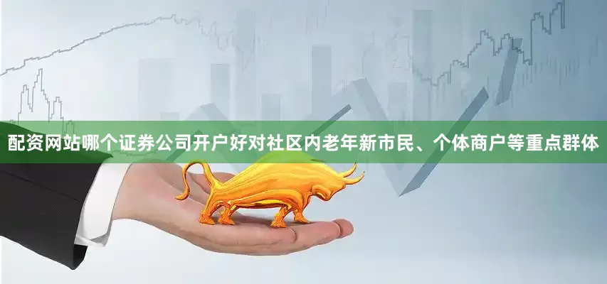 配资网站哪个证券公司开户好对社区内老年新市民、个体商户等重点群体