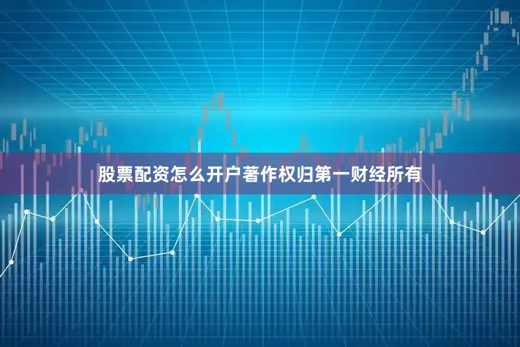 股票配资怎么开户著作权归第一财经所有