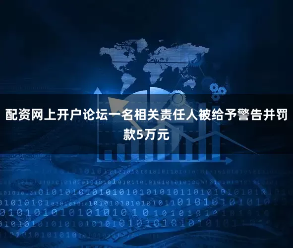 配资网上开户论坛一名相关责任人被给予警告并罚款5万元