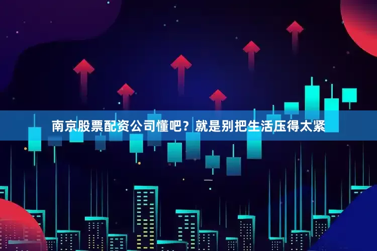 南京股票配资公司懂吧？就是别把生活压得太紧