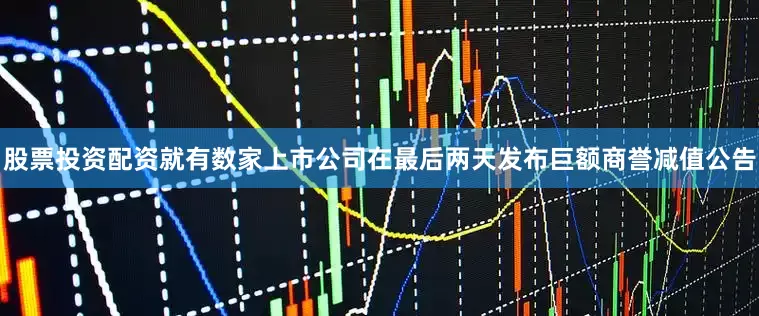 股票投资配资就有数家上市公司在最后两天发布巨额商誉减值公告