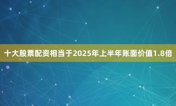 十大股票配资相当于2025年上半年账面价值1.8倍